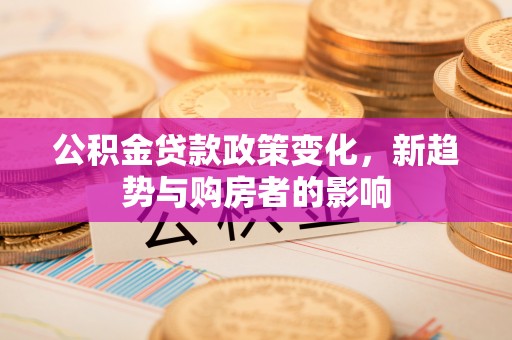 宿城公积金贷款政策变化，新趋势与购房者的影响