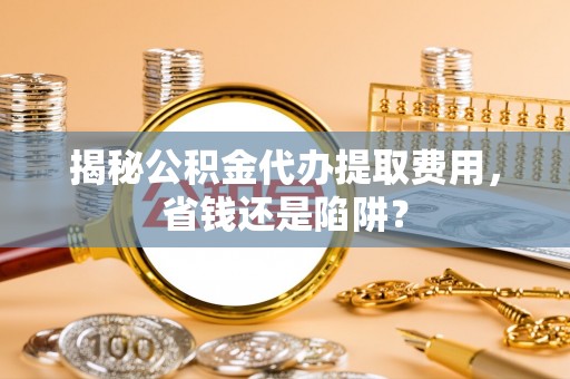 宿城揭秘公积金代办提取费用，省钱还是陷阱？