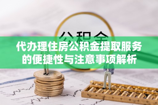 宿城代办理住房公积金提取服务的便捷性与注意事项解析