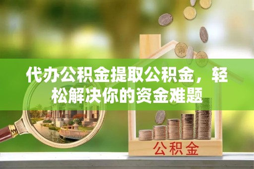 宿城代办公积金提取公积金，轻松解决你的资金难题