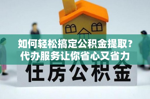 宿城如何轻松搞定公积金提取？代办服务让你省心又省力