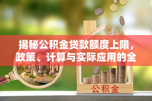 宿城揭秘公积金贷款额度上限，政策、计算与实际应用的全面解析