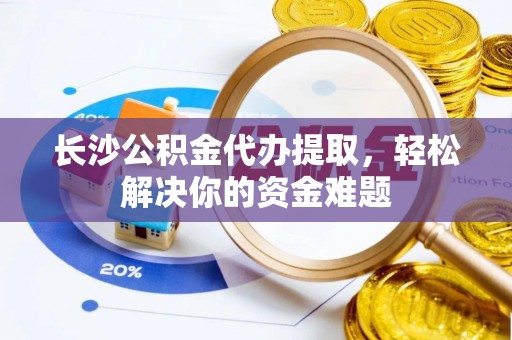 宿城长沙公积金代办提取，轻松解决你的资金难题