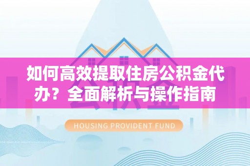宿城如何高效提取住房公积金代办？全面解析与操作指南