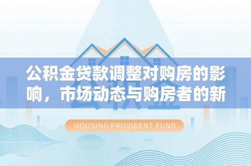 宿城公积金贷款调整对购房的影响，市场动态与购房者的新选择