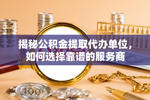 宿城揭秘公积金提取代办单位，如何选择靠谱的服务商