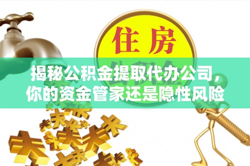 宿城揭秘公积金提取代办公司，你的资金管家还是隐性风险？