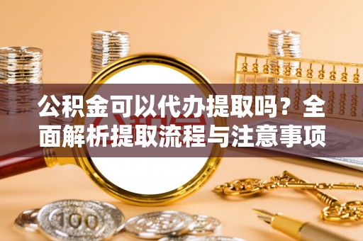 宿城公积金可以代办提取吗？全面解析提取流程与注意事项