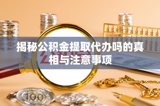 宿城揭秘公积金提取代办吗的真相与注意事项