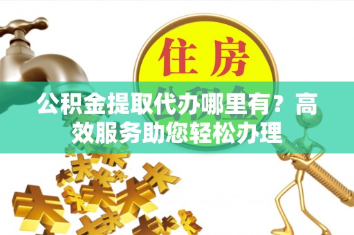 宿城公积金提取代办哪里有？高效服务助您轻松办理