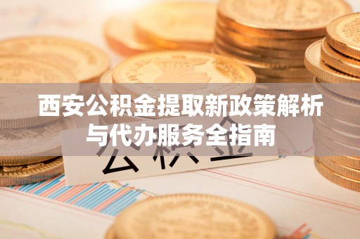 宿城西安公积金提取新政策解析与代办服务全指南