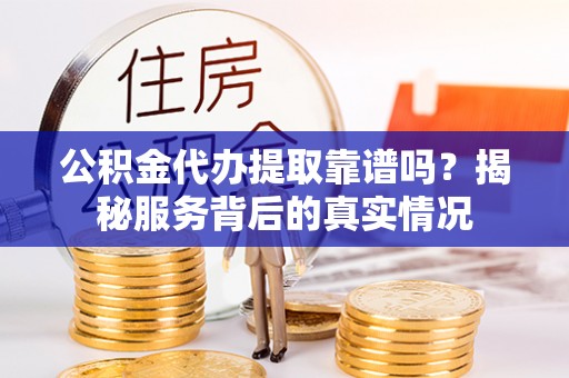 宿城公积金代办提取靠谱吗？揭秘服务背后的真实情况