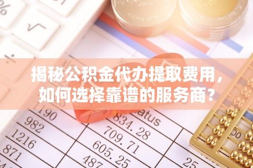 宿城揭秘公积金代办提取费用，如何选择靠谱的服务商？