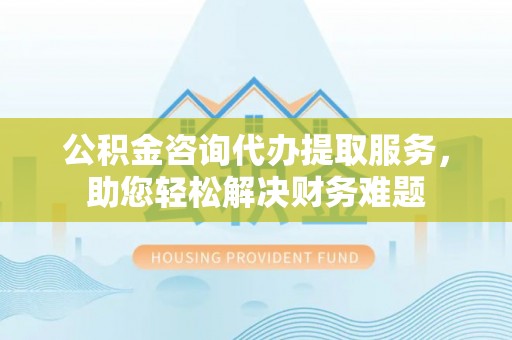 宿城公积金咨询代办提取服务，助您轻松解决财务难题
