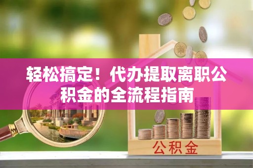 宿城轻松搞定！代办提取离职公积金的全流程指南