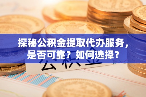 宿城探秘公积金提取代办服务，是否可靠？如何选择？