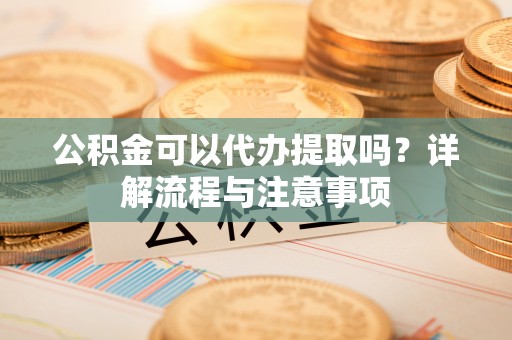 宿城公积金可以代办提取吗？详解流程与注意事项