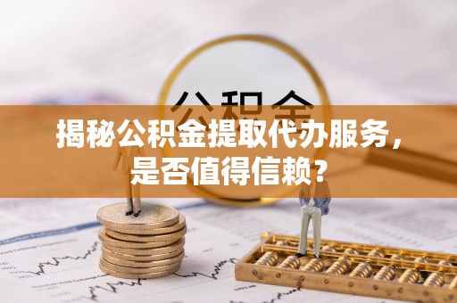 宿城揭秘公积金提取代办服务，是否值得信赖？