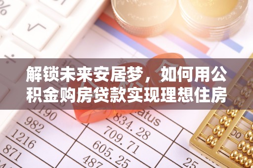宿城解锁未来安居梦，如何用公积金购房贷款实现理想住房计划