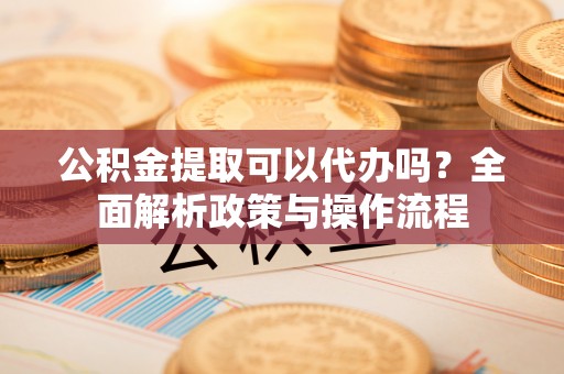 宿城公积金提取可以代办吗？全面解析政策与操作流程