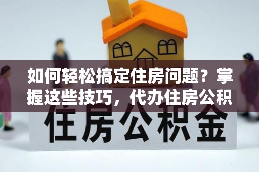 宿城如何轻松搞定住房问题？掌握这些技巧，代办住房公积金提取不再难