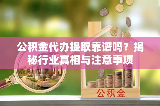 宿城公积金代办提取靠谱吗？揭秘行业真相与注意事项