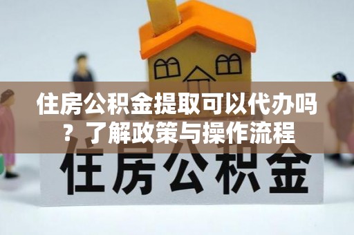 宿城住房公积金提取可以代办吗？了解政策与操作流程