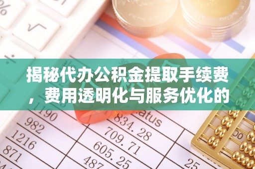 宿城揭秘代办公积金提取手续费，费用透明化与服务优化的关键