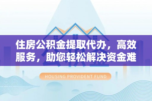 宿城住房公积金提取代办，高效服务，助您轻松解决资金难题