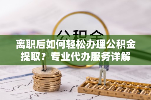 宿城离职后如何轻松办理公积金提取？专业代办服务详解