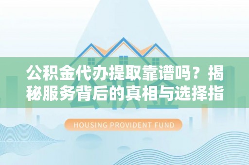 宿城公积金代办提取靠谱吗？揭秘服务背后的真相与选择指南