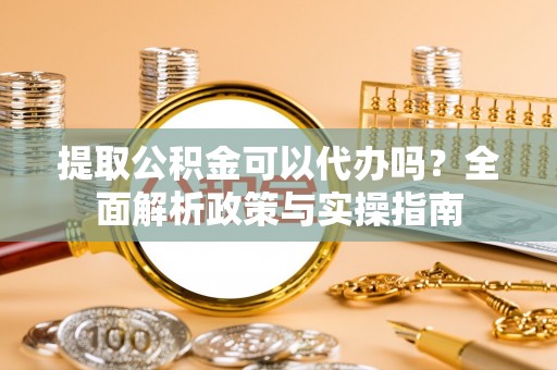 宿城提取公积金可以代办吗？全面解析政策与实操指南