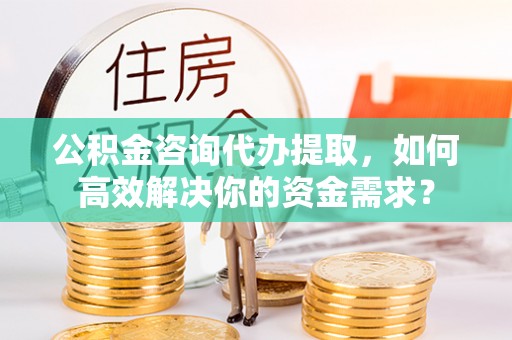 宿城公积金咨询代办提取，如何高效解决你的资金需求？