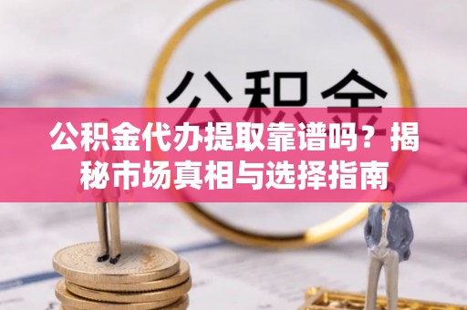 宿城公积金代办提取靠谱吗？揭秘市场真相与选择指南