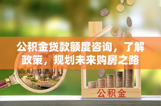 宿城公积金贷款额度咨询，了解政策，规划未来购房之路