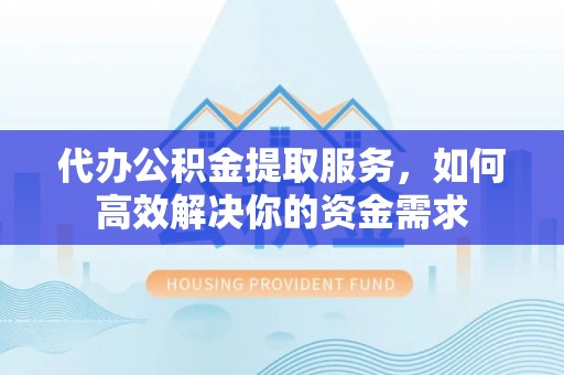 宿城代办公积金提取服务，如何高效解决你的资金需求
