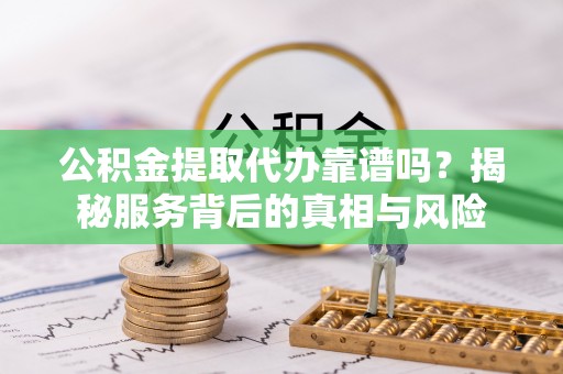 宿城公积金提取代办靠谱吗？揭秘服务背后的真相与风险