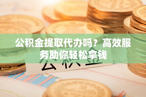 宿城公积金提取代办吗？高效服务助你轻松拿钱