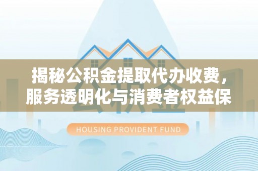 宿城揭秘公积金提取代办收费，服务透明化与消费者权益保障