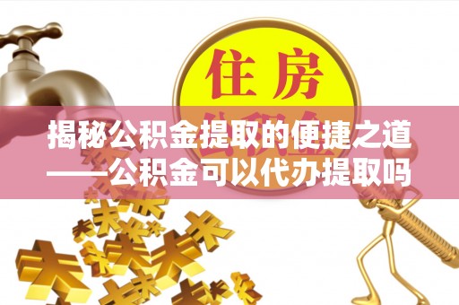 宿城揭秘公积金提取的便捷之道——公积金可以代办提取吗？