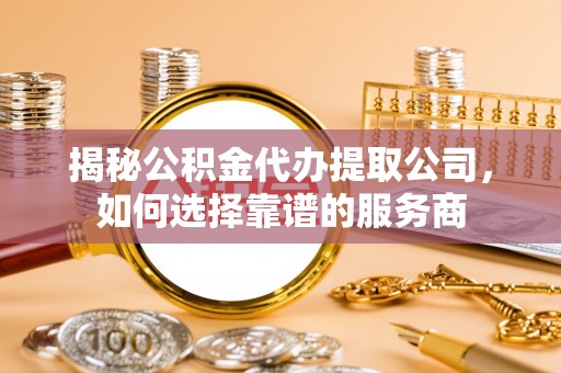 宿城揭秘公积金代办提取公司，如何选择靠谱的服务商