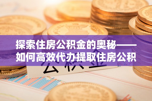 宿城探索住房公积金的奥秘——如何高效代办提取住房公积金