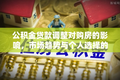 宿城公积金贷款调整对购房的影响，市场趋势与个人选择的深度解析