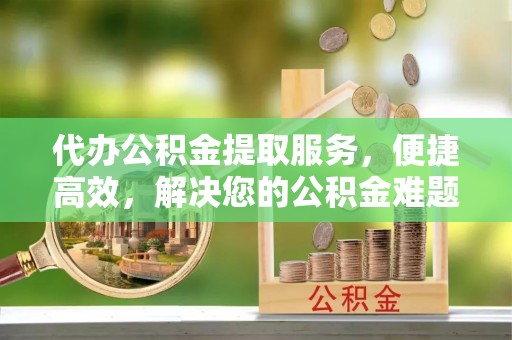 宿城代办公积金提取服务，便捷高效，解决您的公积金难题