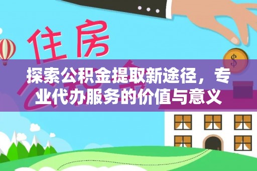 宿城探索公积金提取新途径，专业代办服务的价值与意义