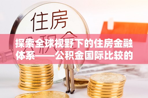 宿城探索全球视野下的住房金融体系——公积金国际比较的深度解析