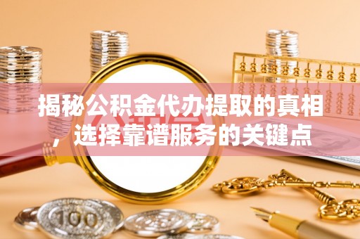 宿城揭秘公积金代办提取的真相，选择靠谱服务的关键点