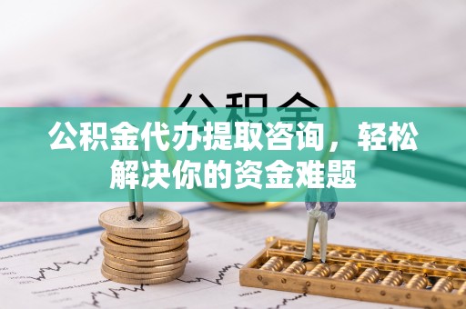 宿城公积金代办提取咨询，轻松解决你的资金难题