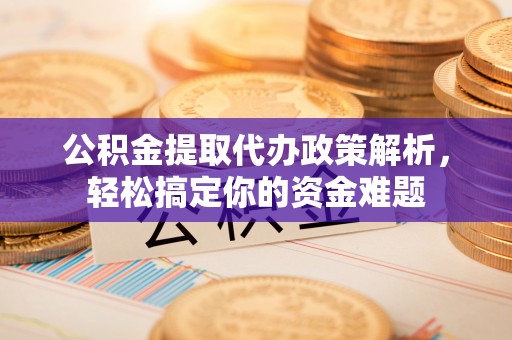 宿城公积金提取代办政策解析，轻松搞定你的资金难题