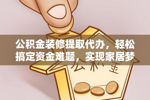 宿城公积金装修提取代办，轻松搞定资金难题，实现家居梦想